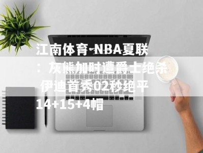 江南体育-NBA夏联：灰熊加时遭爵士绝杀 伊迪首秀02秒绝平14+15+4帽