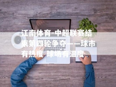 江南体育-中超联赛结束第四轮争夺——球市有热度 球场有温度