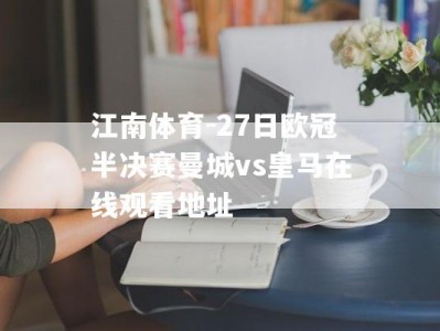 江南体育-27日欧冠半决赛曼城vs皇马在线观看地址