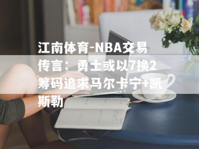 江南体育-NBA交易传言：勇士或以7换2筹码追求马尔卡宁+凯斯勒