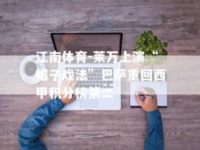 江南体育-莱万上演“帽子戏法”巴萨重回西甲积分榜第二