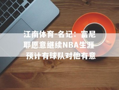 江南体育-名记：富尼耶愿意继续NBA生涯 预计有球队对他有意