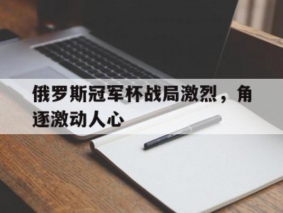 江南体育-俄罗斯冠军杯战局激烈，角逐激动人心