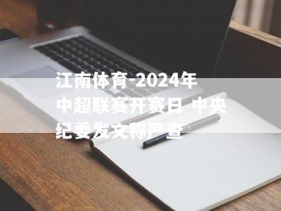 江南体育-2024年中超联赛开赛日 中央纪委发文称严查