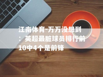 江南体育-万万没想到：英超最脏球员排行前10中4个是前锋