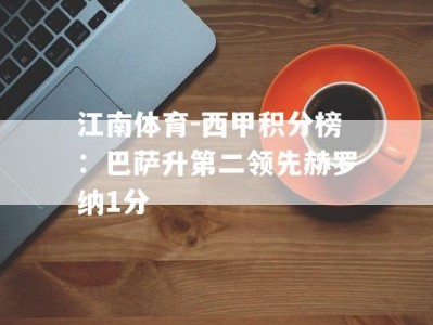 江南体育-西甲积分榜：巴萨升第二领先赫罗纳1分