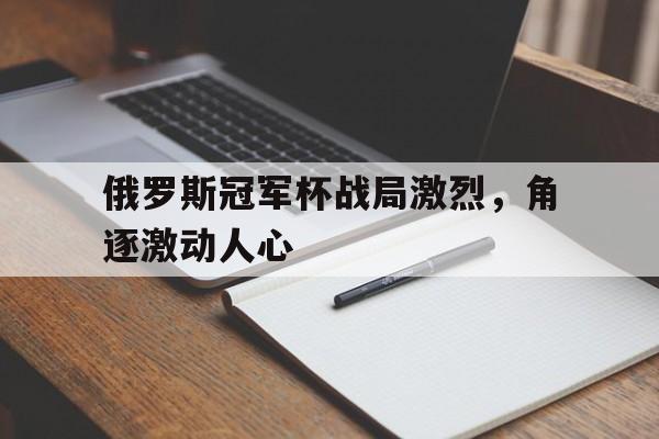 俄罗斯冠军杯战局激烈，角逐激动人心