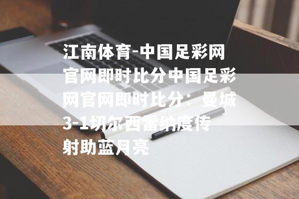 江南体育-中国足彩网官网即时比分中国足彩网官网即时比分：曼城3-1切尔西雷纳度传射助蓝月亮