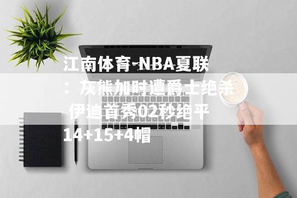 江南体育-NBA夏联：灰熊加时遭爵士绝杀 伊迪首秀02秒绝平14+15+4帽