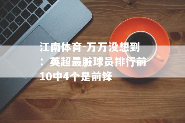 江南体育-万万没想到：英超最脏球员排行前10中4个是前锋